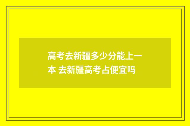 高考去新疆多少分能上一本 去新疆高考占便宜吗