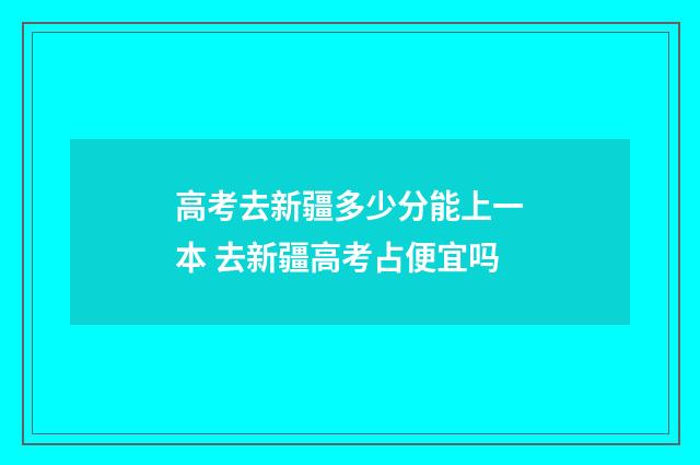 高考去新疆多少分能上一本 去新疆高考占便宜吗