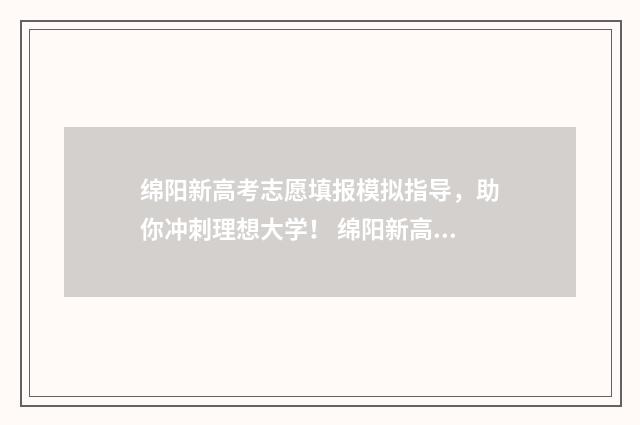 绵阳新高考志愿填报模拟指导，助你冲刺理想大学！ 绵阳新高考志愿填报时间
