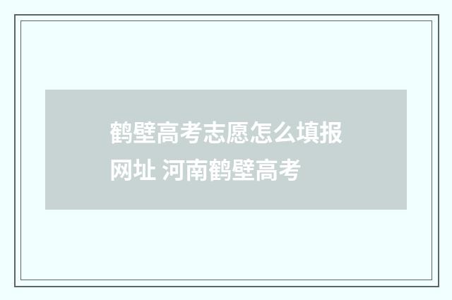 鹤壁高考志愿怎么填报网址 河南鹤壁高考