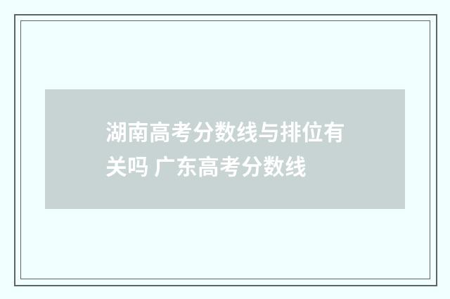 湖南高考分数线与排位有关吗 广东高考分数线