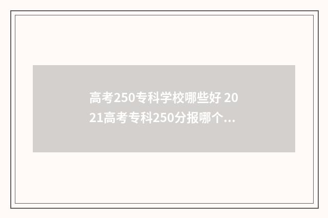高考250专科学校哪些好 2021高考专科250分报哪个学校