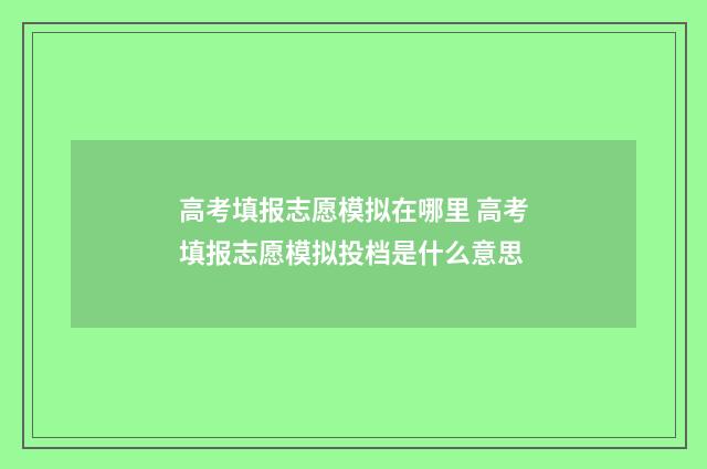 高考填报志愿模拟在哪里 高考填报志愿模拟投档是什么意思