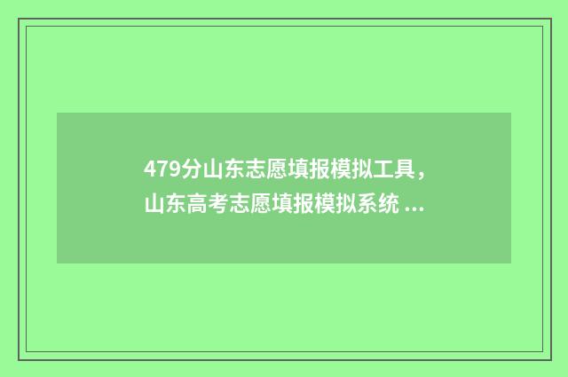 479分山东志愿填报模拟工具，山东高考志愿填报模拟系统 山东志愿填报录取