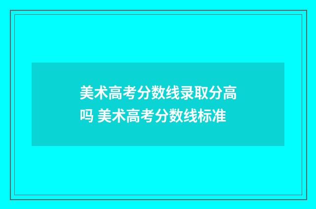 美术高考分数线录取分高吗 美术高考分数线标准
