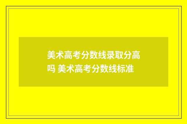 美术高考分数线录取分高吗 美术高考分数线标准