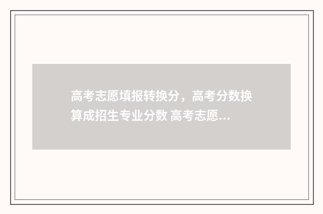 高考志愿填报转换分，高考分数换算成招生专业分数 高考志愿填报改志愿