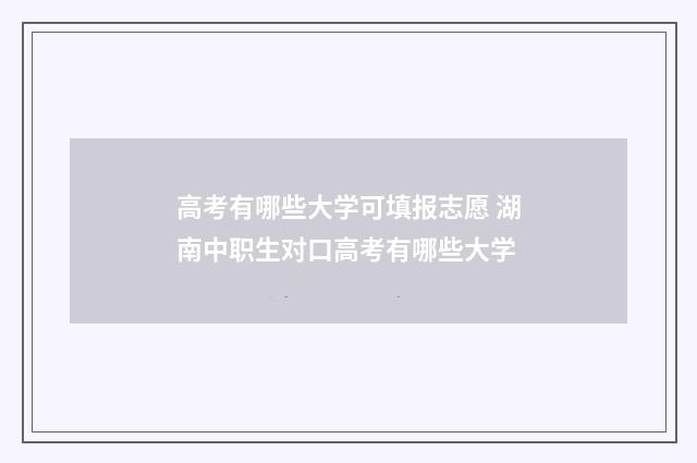 高考有哪些大学可填报志愿 湖南中职生对口高考有哪些大学