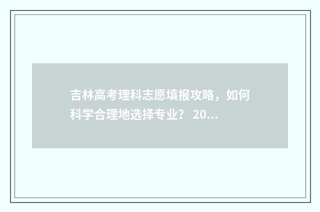 吉林高考理科志愿填报攻略，如何科学合理地选择专业？ 202021年吉林高考理科人数多少