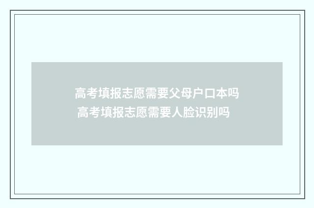 高考填报志愿需要父母户口本吗 高考填报志愿需要人脸识别吗