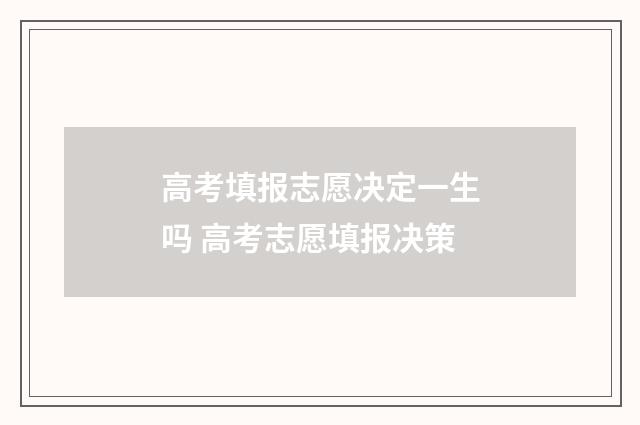 高考填报志愿决定一生吗 高考志愿填报决策