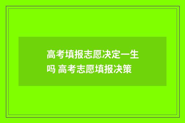 高考填报志愿决定一生吗 高考志愿填报决策