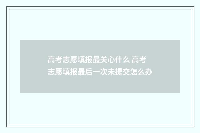 高考志愿填报最关心什么 高考志愿填报最后一次未提交怎么办