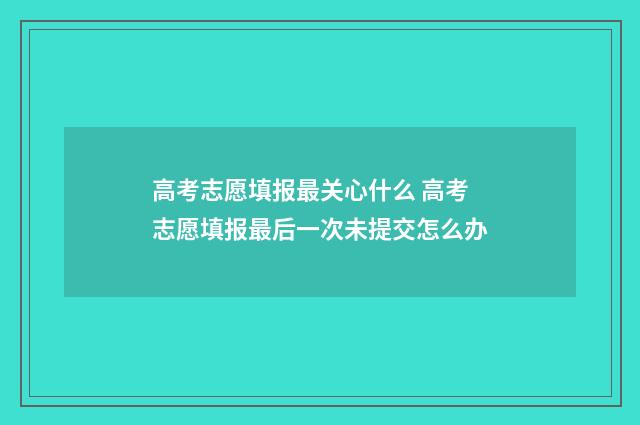 高考志愿填报最关心什么 高考志愿填报最后一次未提交怎么办