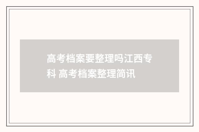高考档案要整理吗江西专科 高考档案整理简讯