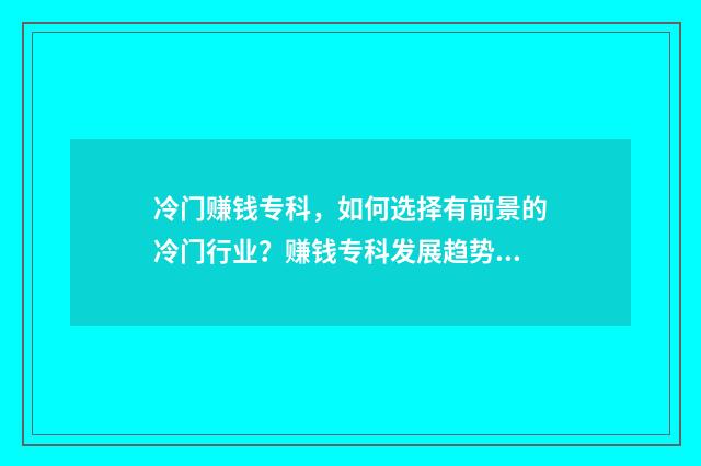 冷门赚钱专科，如何选择有前景的冷门行业？赚钱专科发展趋势与分析 专科院校冷门专业