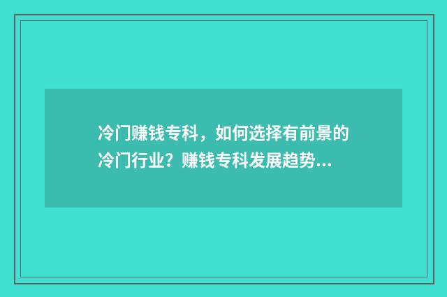 冷门赚钱专科，如何选择有前景的冷门行业？赚钱专科发展趋势与分析 专科院校冷门专业
