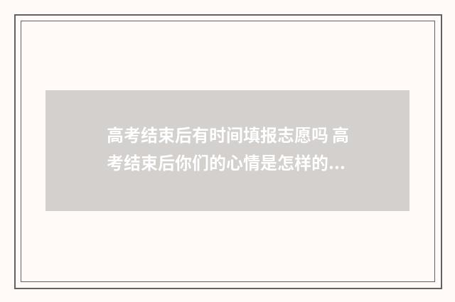 高考结束后有时间填报志愿吗 高考结束后你们的心情是怎样的?