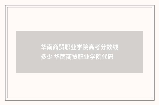 华南商贸职业学院高考分数线多少 华南商贸职业学院代码