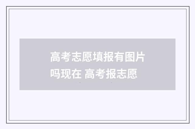 高考志愿填报有图片吗现在 高考报志愿