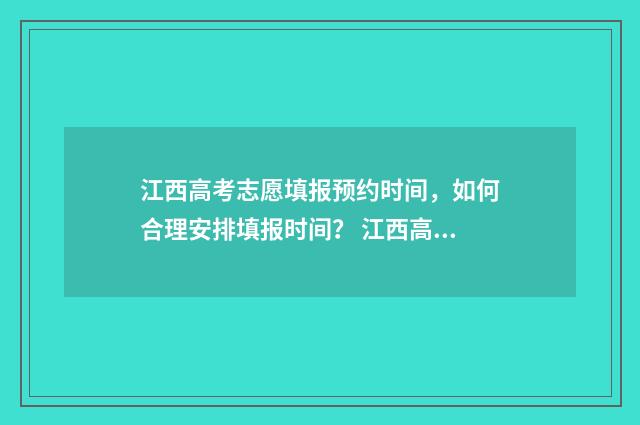 江西高考志愿填报预约时间，如何合理安排填报时间？ 江西高考志愿填报还有服从调剂吗
