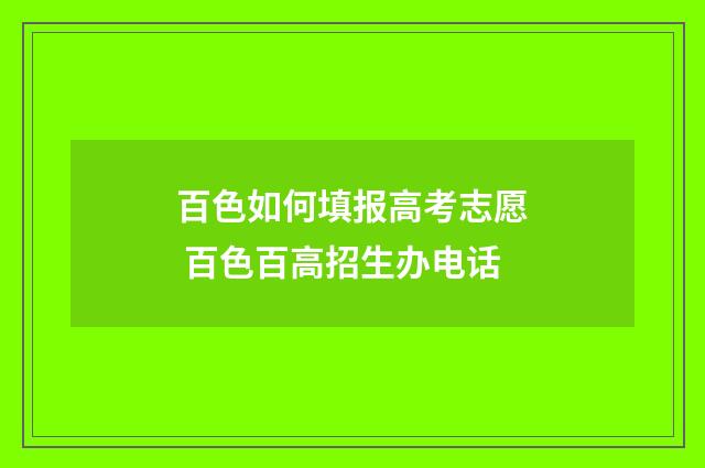 百色如何填报高考志愿 百色百高招生办电话