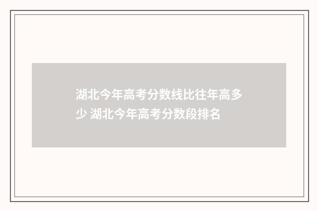 湖北今年高考分数线比往年高多少 湖北今年高考分数段排名