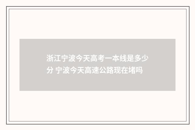 浙江宁波今天高考一本线是多少分 宁波今天高速公路现在堵吗