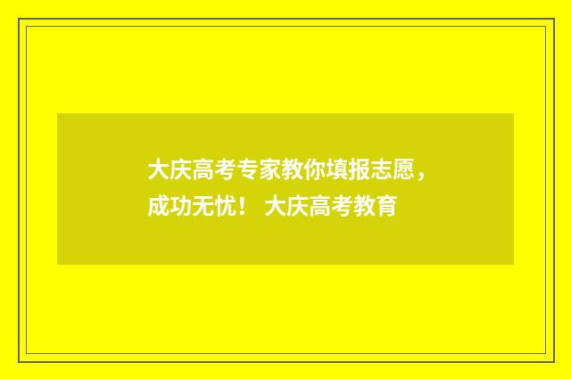 大庆高考专家教你填报志愿，成功无忧！ 大庆高考教育