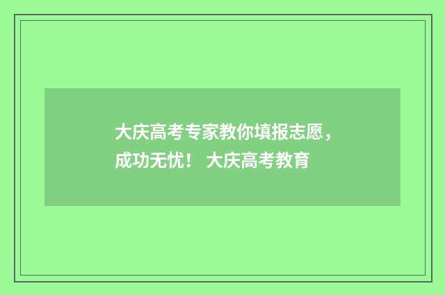 大庆高考专家教你填报志愿，成功无忧！ 大庆高考教育