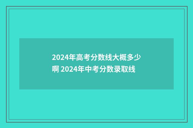 2024年高考分数线大概多少啊 2024年中考分数录取线