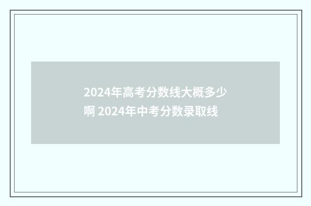 2024年高考分数线大概多少啊 2024年中考分数录取线
