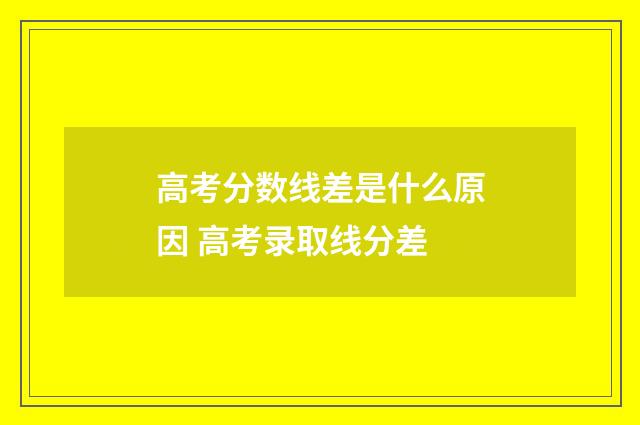 高考分数线差是什么原因 高考录取线分差