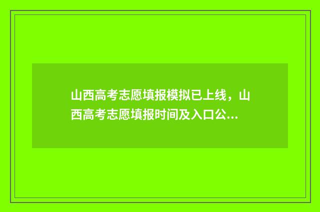 山西高考志愿填报模拟已上线，山西高考志愿填报时间及入口公布 山西高考志愿填报时间