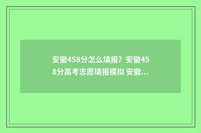 安徽458分怎么填报？安徽458分高考志愿填报模拟 安徽高考581分能填什么学校