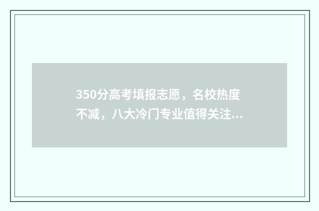 350分高考填报志愿，名校热度不减，八大冷门专业值得关注 高考350分能报考的学校