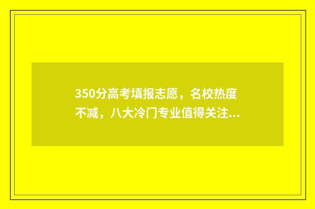 350分高考填报志愿，名校热度不减，八大冷门专业值得关注 高考350分能报考的学校