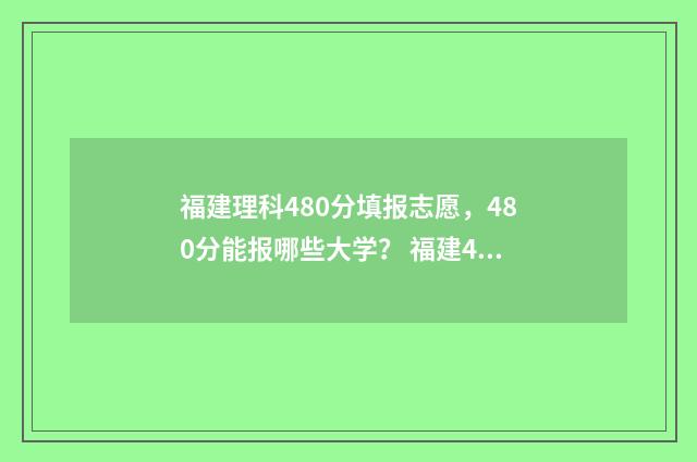 福建理科480分填报志愿，480分能报哪些大学？ 福建480分左右的理科大学