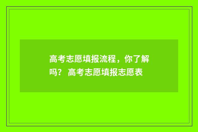 高考志愿填报流程，你了解吗？ 高考志愿填报志愿表