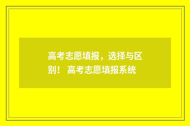 高考志愿填报，选择与区别！ 高考志愿填报系统
