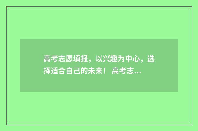 高考志愿填报，以兴趣为中心，选择适合自己的未来！ 高考志愿填报能填几个
