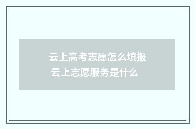 云上高考志愿怎么填报 云上志愿服务是什么
