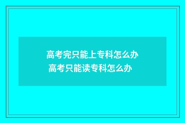 高考完只能上专科怎么办 高考只能读专科怎么办