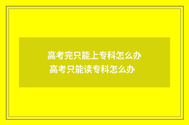 高考完只能上专科怎么办 高考只能读专科怎么办
