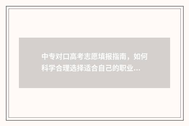 中专对口高考志愿填报指南，如何科学合理选择适合自己的职业道路？ 中专对口高考志愿填报咨询
