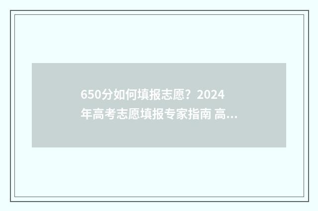 650分如何填报志愿？2024年高考志愿填报专家指南 高考650分怎么考