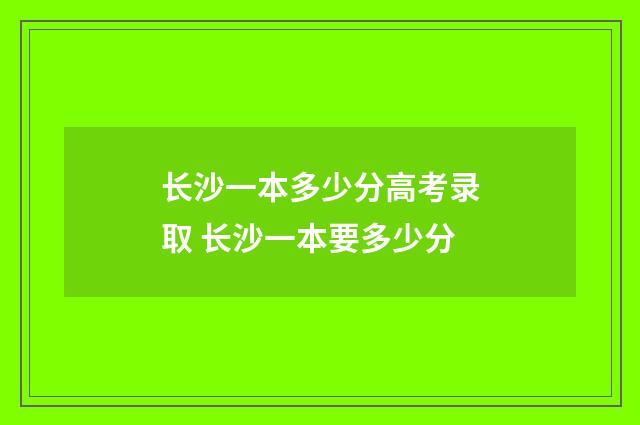 长沙一本多少分高考录取 长沙一本要多少分