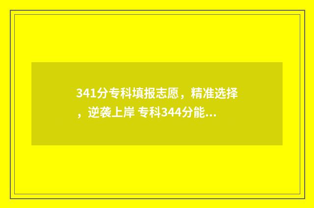 341分专科填报志愿，精准选择，逆袭上岸 专科344分能报的学校