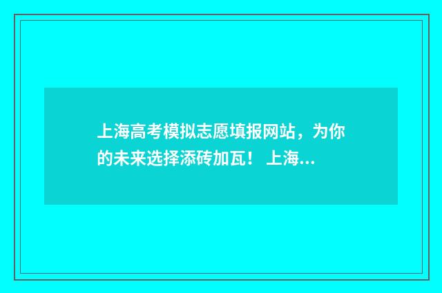 上海高考模拟志愿填报网站，为你的未来选择添砖加瓦！ 上海高考模拟志愿什么时候填报