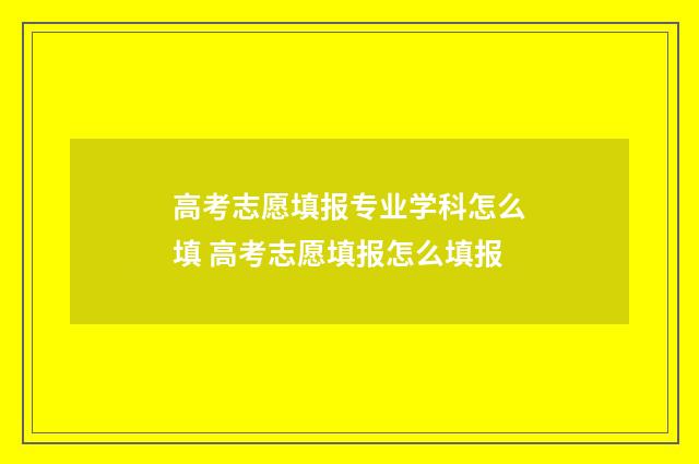 高考志愿填报专业学科怎么填 高考志愿填报怎么填报